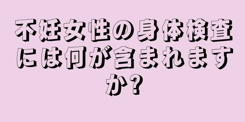 不妊女性の身体検査には何が含まれますか?