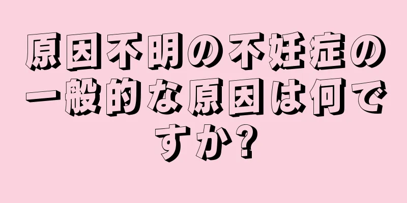 原因不明の不妊症の一般的な原因は何ですか?