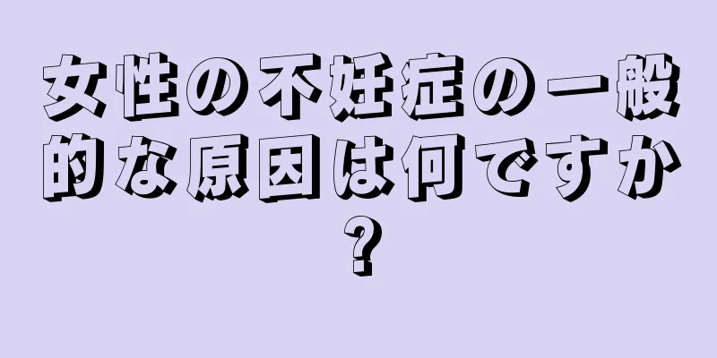 女性の不妊症の一般的な原因は何ですか?