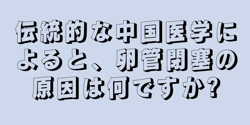 伝統的な中国医学によると、卵管閉塞の原因は何ですか?