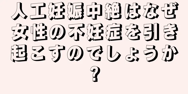 人工妊娠中絶はなぜ女性の不妊症を引き起こすのでしょうか?