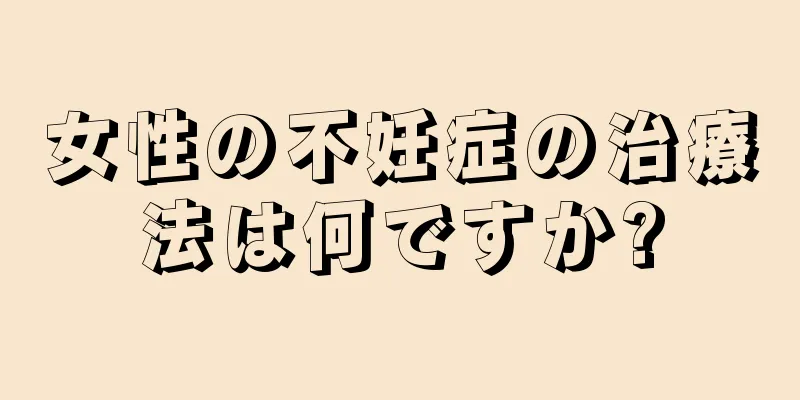 女性の不妊症の治療法は何ですか?