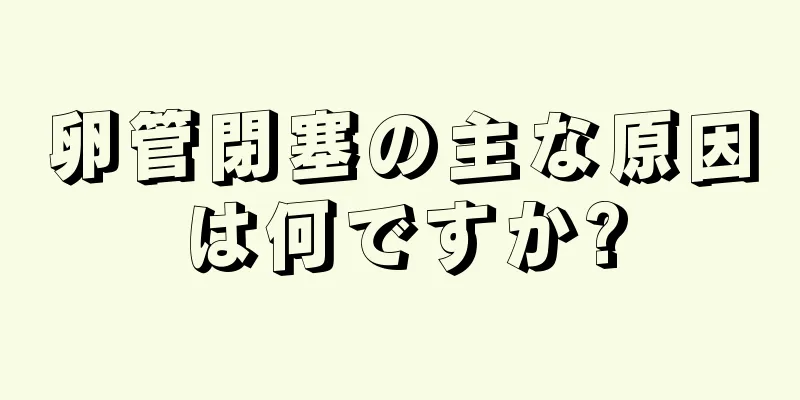 卵管閉塞の主な原因は何ですか?