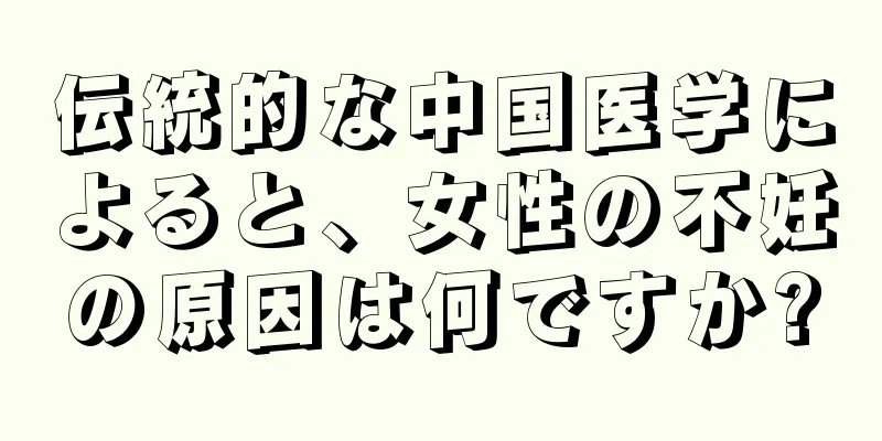 伝統的な中国医学によると、女性の不妊の原因は何ですか?