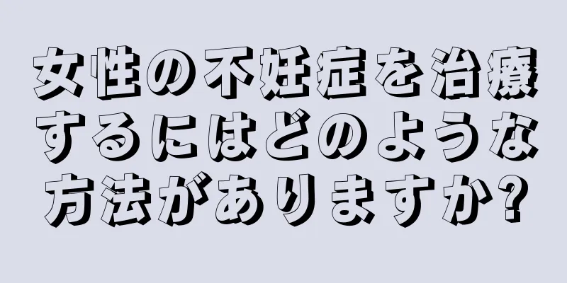 女性の不妊症を治療するにはどのような方法がありますか?
