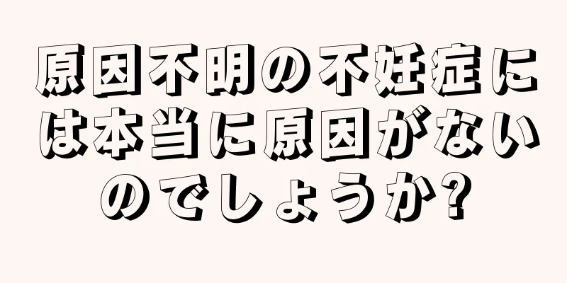 原因不明の不妊症には本当に原因がないのでしょうか?