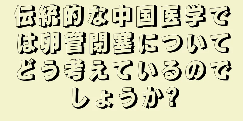 伝統的な中国医学では卵管閉塞についてどう考えているのでしょうか?