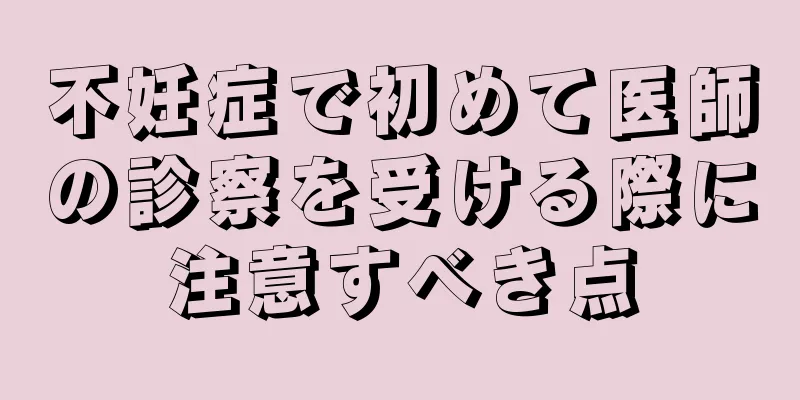 不妊症で初めて医師の診察を受ける際に注意すべき点