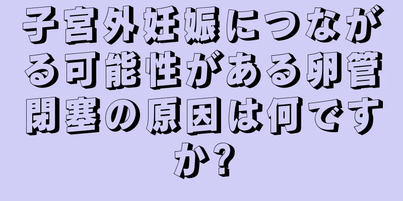 子宮外妊娠につながる可能性がある卵管閉塞の原因は何ですか?