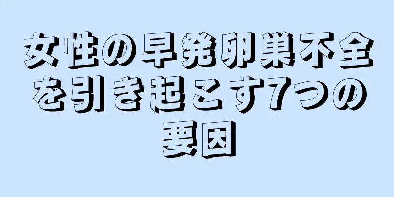 女性の早発卵巣不全を引き起こす7つの要因