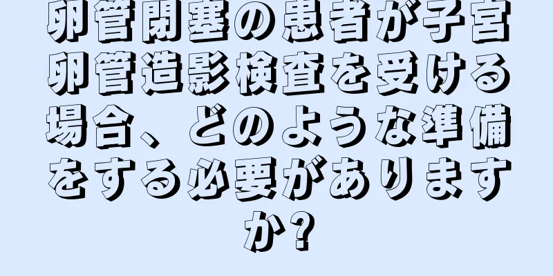 卵管閉塞の患者が子宮卵管造影検査を受ける場合、どのような準備をする必要がありますか?