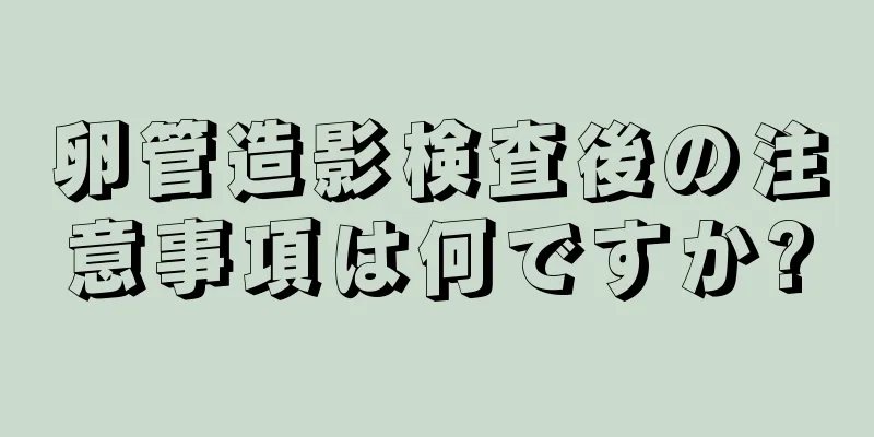 卵管造影検査後の注意事項は何ですか?