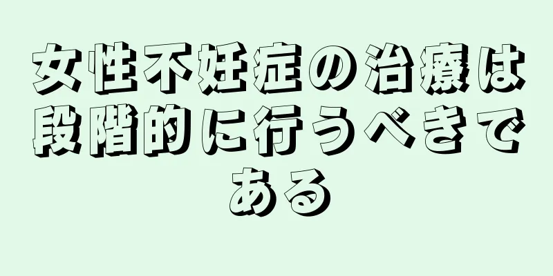 女性不妊症の治療は段階的に行うべきである