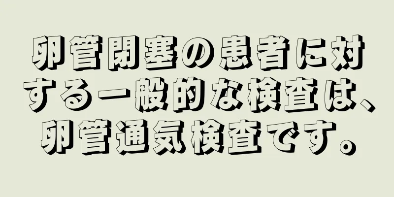 卵管閉塞の患者に対する一般的な検査は、卵管通気検査です。