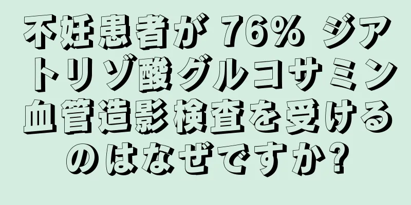 不妊患者が 76% ジアトリゾ酸グルコサミン血管造影検査を受けるのはなぜですか?