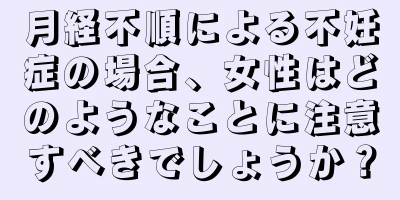 月経不順による不妊症の場合、女性はどのようなことに注意すべきでしょうか？