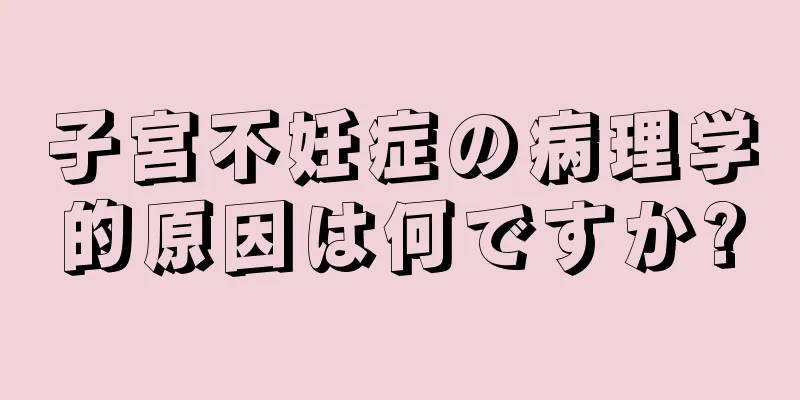 子宮不妊症の病理学的原因は何ですか?