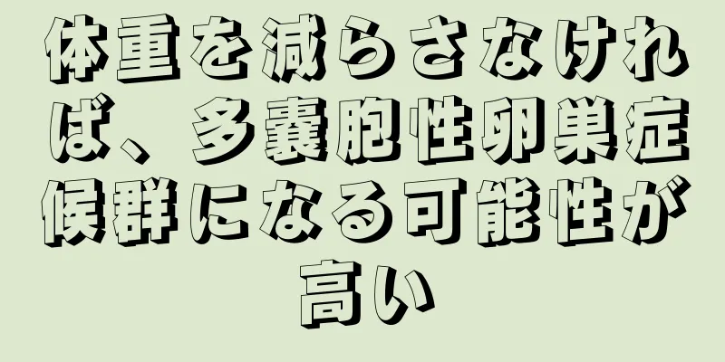 体重を減らさなければ、多嚢胞性卵巣症候群になる可能性が高い