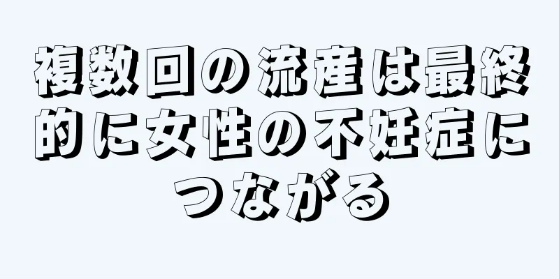 複数回の流産は最終的に女性の不妊症につながる