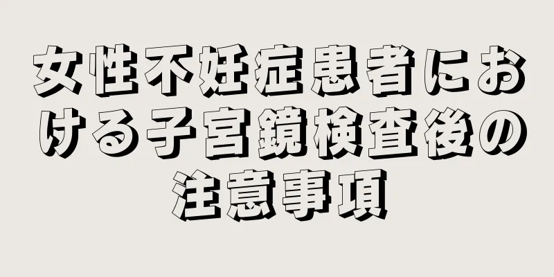 女性不妊症患者における子宮鏡検査後の注意事項