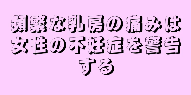 頻繁な乳房の痛みは女性の不妊症を警告する