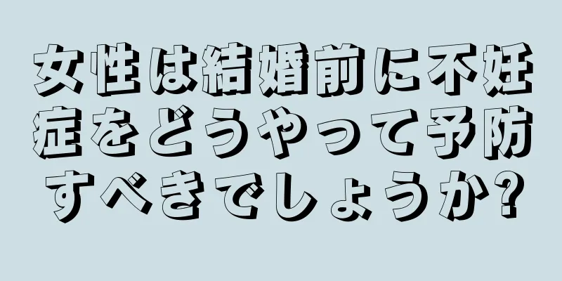 女性は結婚前に不妊症をどうやって予防すべきでしょうか?