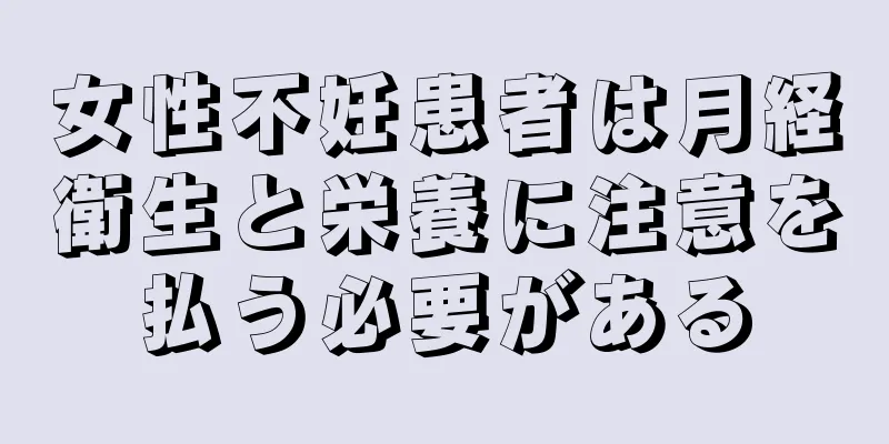 女性不妊患者は月経衛生と栄養に注意を払う必要がある