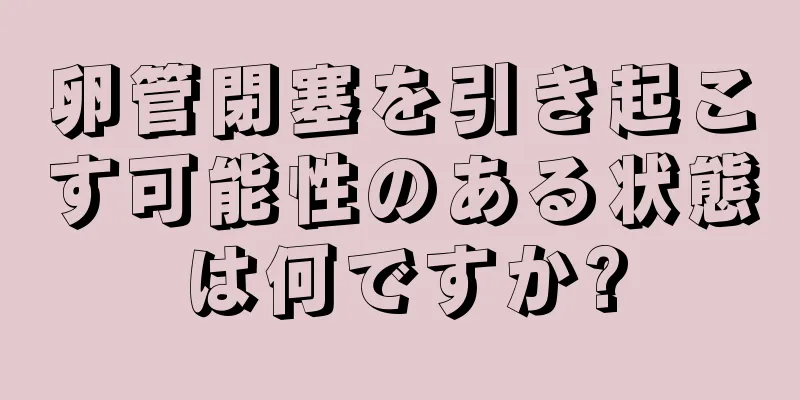 卵管閉塞を引き起こす可能性のある状態は何ですか?
