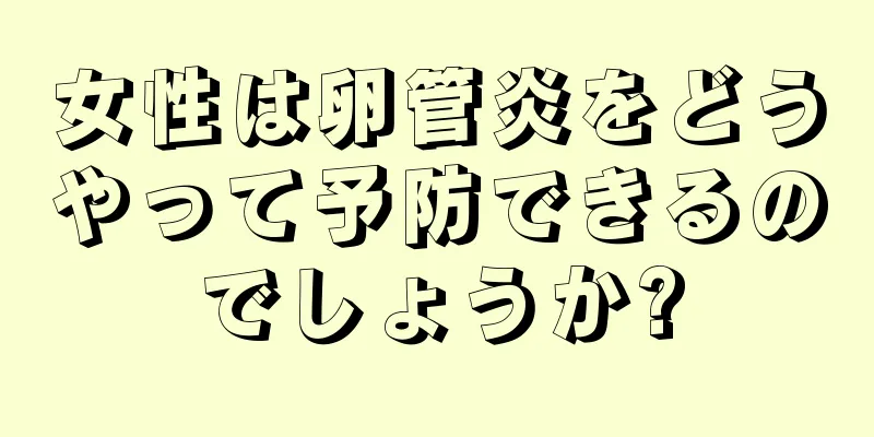 女性は卵管炎をどうやって予防できるのでしょうか?
