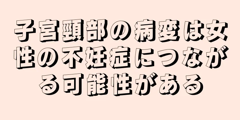 子宮頸部の病変は女性の不妊症につながる可能性がある