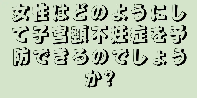 女性はどのようにして子宮頸不妊症を予防できるのでしょうか?