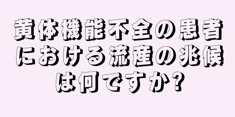 黄体機能不全の患者における流産の兆候は何ですか?