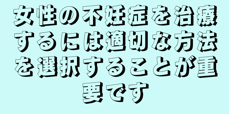 女性の不妊症を治療するには適切な方法を選択することが重要です