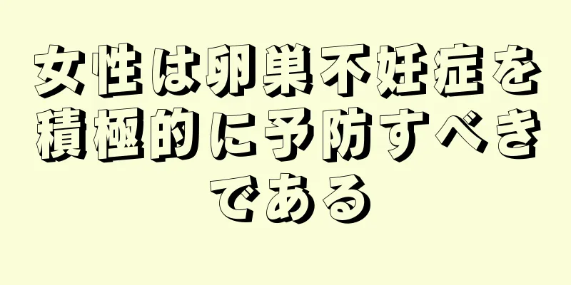 女性は卵巣不妊症を積極的に予防すべきである