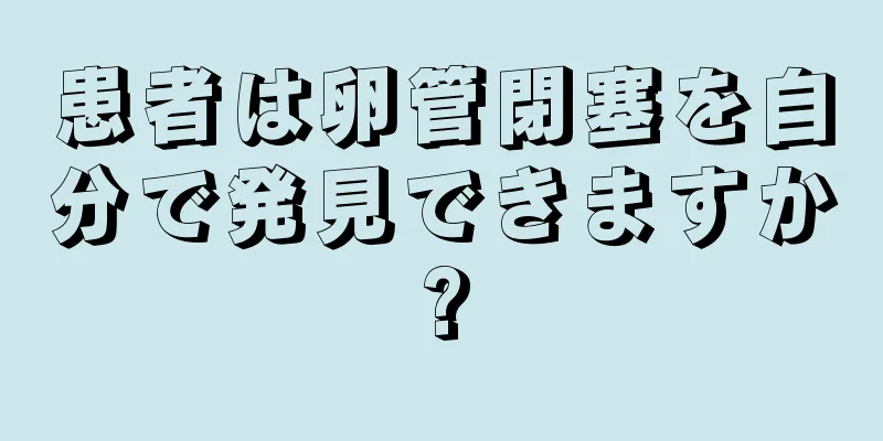 患者は卵管閉塞を自分で発見できますか?