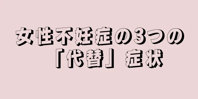 女性不妊症の3つの「代替」症状