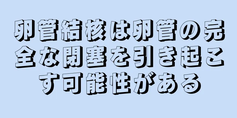 卵管結核は卵管の完全な閉塞を引き起こす可能性がある