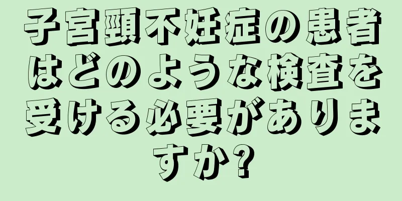 子宮頸不妊症の患者はどのような検査を受ける必要がありますか?