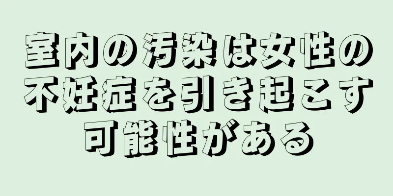 室内の汚染は女性の不妊症を引き起こす可能性がある
