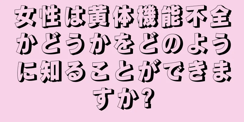 女性は黄体機能不全かどうかをどのように知ることができますか?