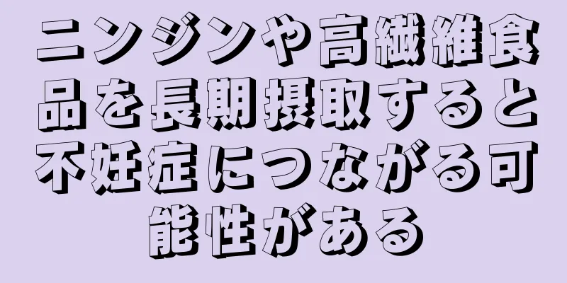 ニンジンや高繊維食品を長期摂取すると不妊症につながる可能性がある
