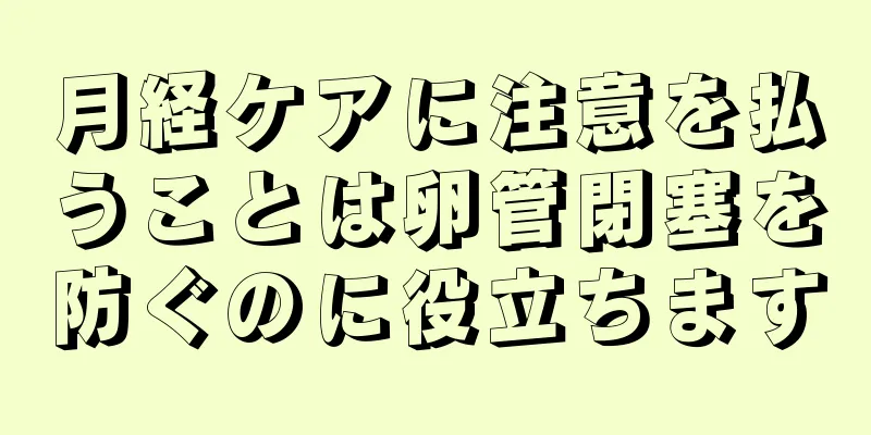 月経ケアに注意を払うことは卵管閉塞を防ぐのに役立ちます