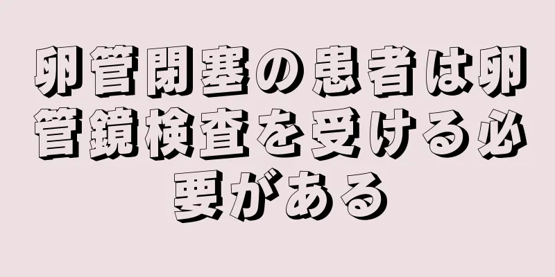卵管閉塞の患者は卵管鏡検査を受ける必要がある