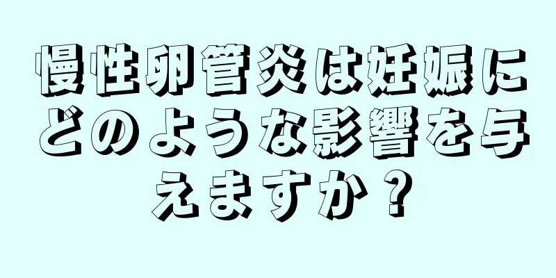 慢性卵管炎は妊娠にどのような影響を与えますか？
