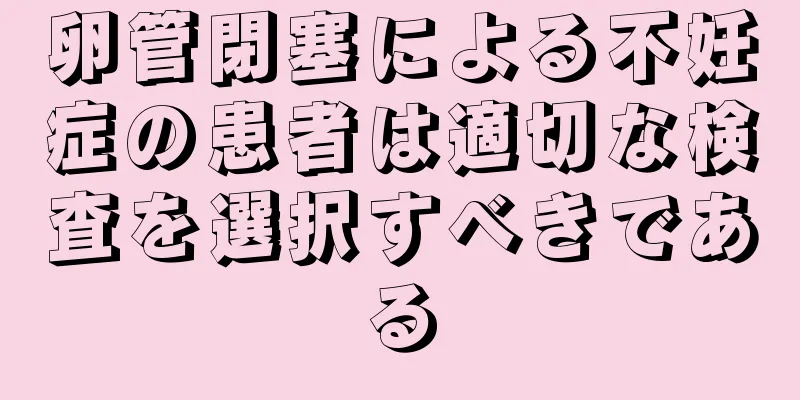 卵管閉塞による不妊症の患者は適切な検査を選択すべきである