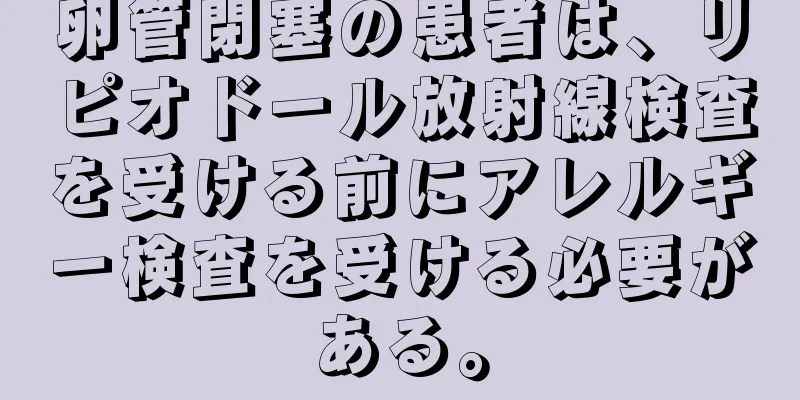 卵管閉塞の患者は、リピオドール放射線検査を受ける前にアレルギー検査を受ける必要がある。
