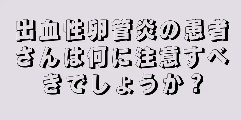 出血性卵管炎の患者さんは何に注意すべきでしょうか？