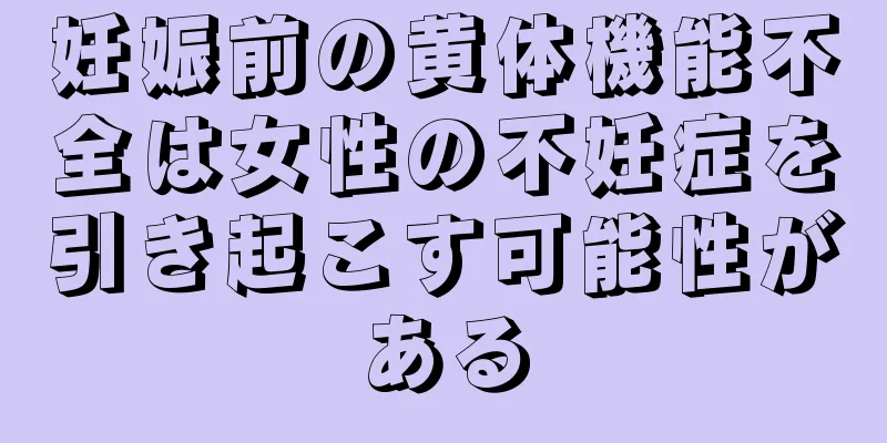 妊娠前の黄体機能不全は女性の不妊症を引き起こす可能性がある