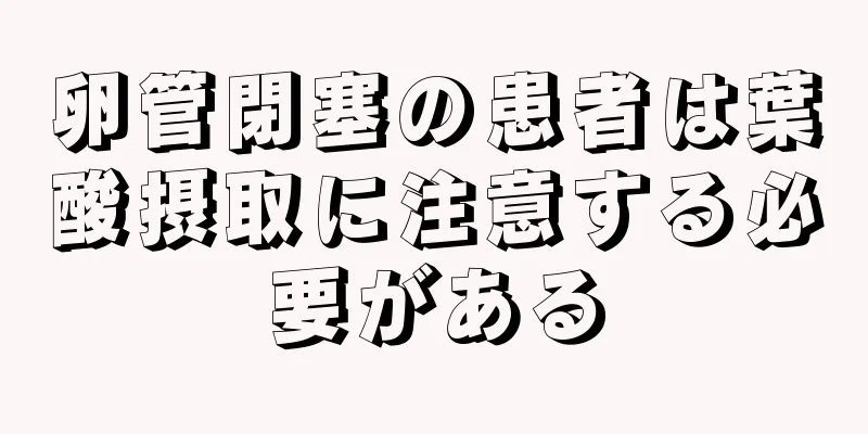 卵管閉塞の患者は葉酸摂取に注意する必要がある
