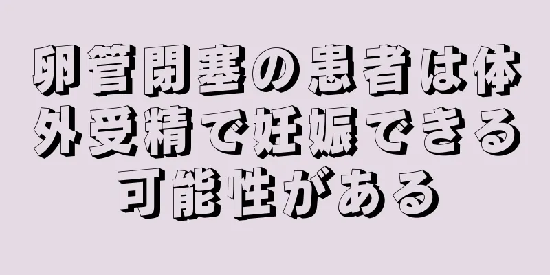 卵管閉塞の患者は体外受精で妊娠できる可能性がある